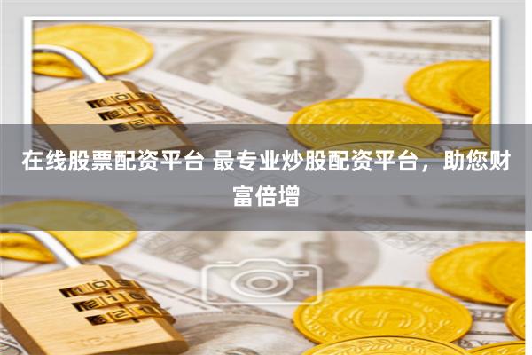 在线股票配资平台 最专业炒股配资平台，助您财富倍增