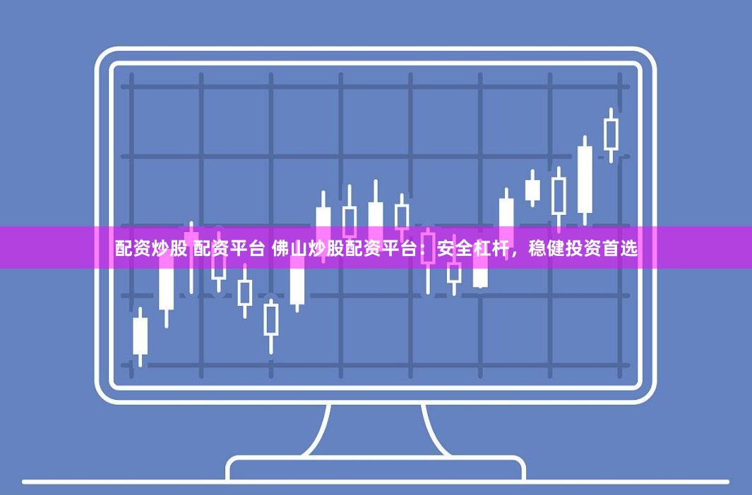 配资炒股 配资平台 佛山炒股配资平台：安全杠杆，稳健投资首选