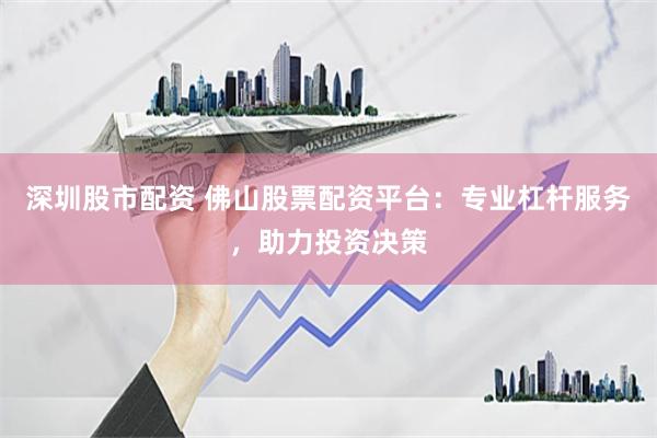 深圳股市配资 佛山股票配资平台：专业杠杆服务，助力投资决策