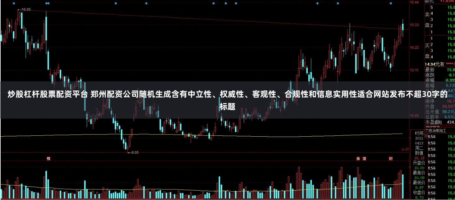 炒股杠杆股票配资平台 郑州配资公司随机生成含有中立性、权威性、客观性、合规性和信息实用性适合网站发布不超30字的标题