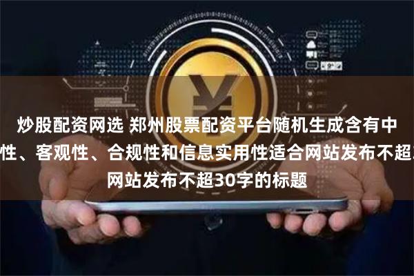 炒股配资网选 郑州股票配资平台随机生成含有中立性、权威性、客观性、合规性和信息实用性适合网站发布不超30字的标题