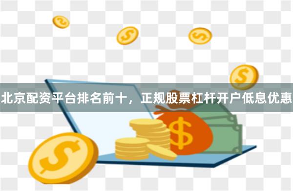 北京配资平台排名前十，正规股票杠杆开户低息优惠
