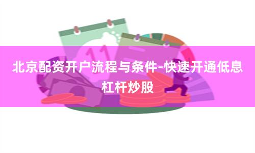 北京配资开户流程与条件-快速开通低息杠杆炒股