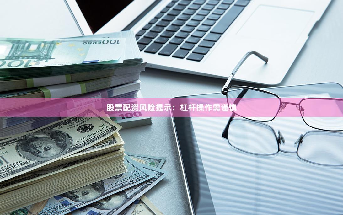 股票配资风险提示：杠杆操作需谨慎