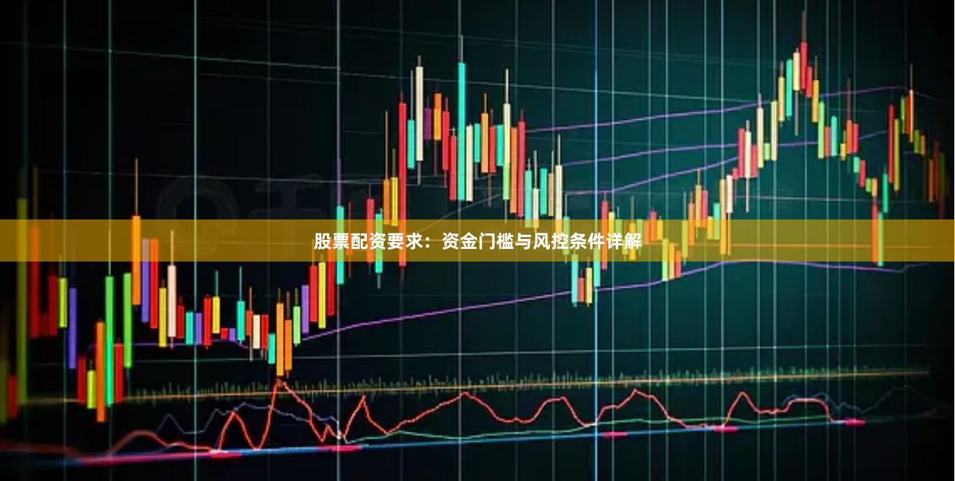 股票配资要求：资金门槛与风控条件详解