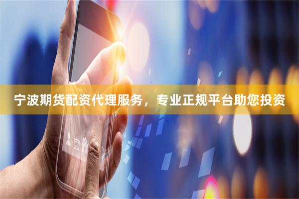 宁波期货配资代理服务，专业正规平台助您投资