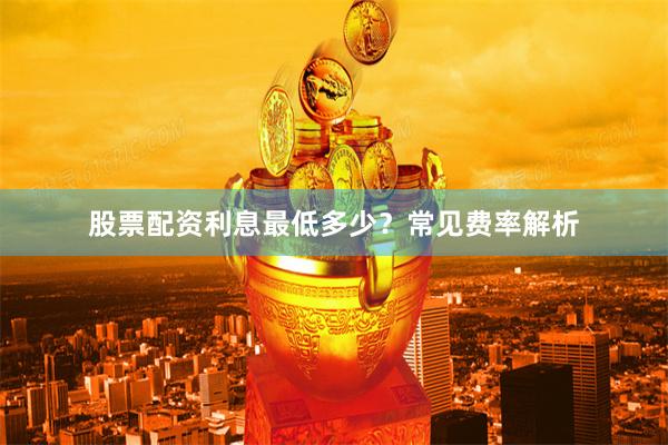 股票配资利息最低多少？常见费率解析