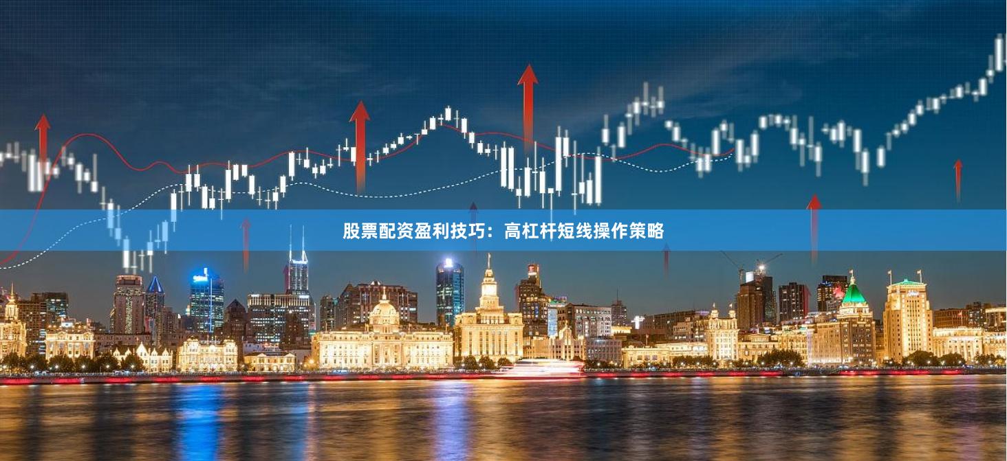 股票配资盈利技巧：高杠杆短线操作策略