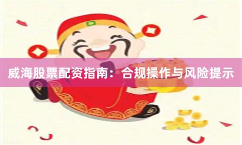 威海股票配资指南：合规操作与风险提示
