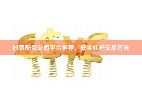 股票配资公司平台推荐，安全杠杆交易首选